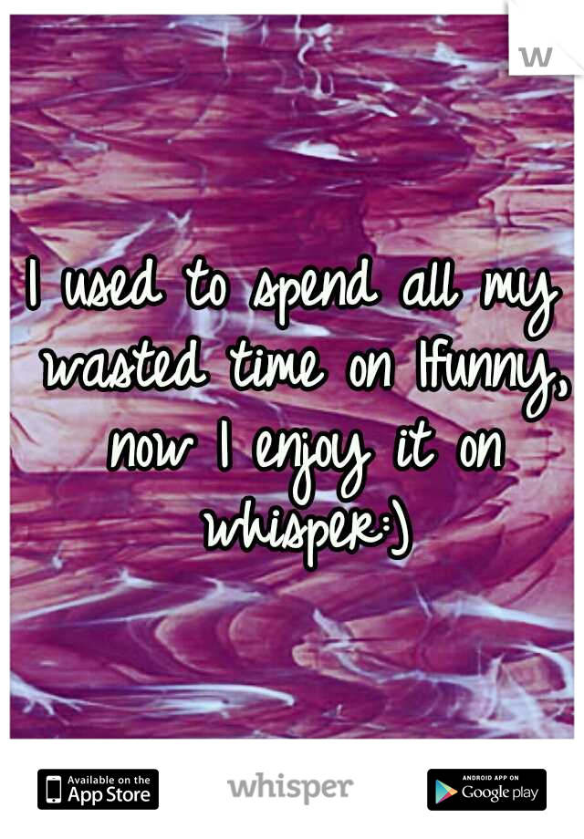 I used to spend all my wasted time on Ifunny, now I enjoy it on whisper:)