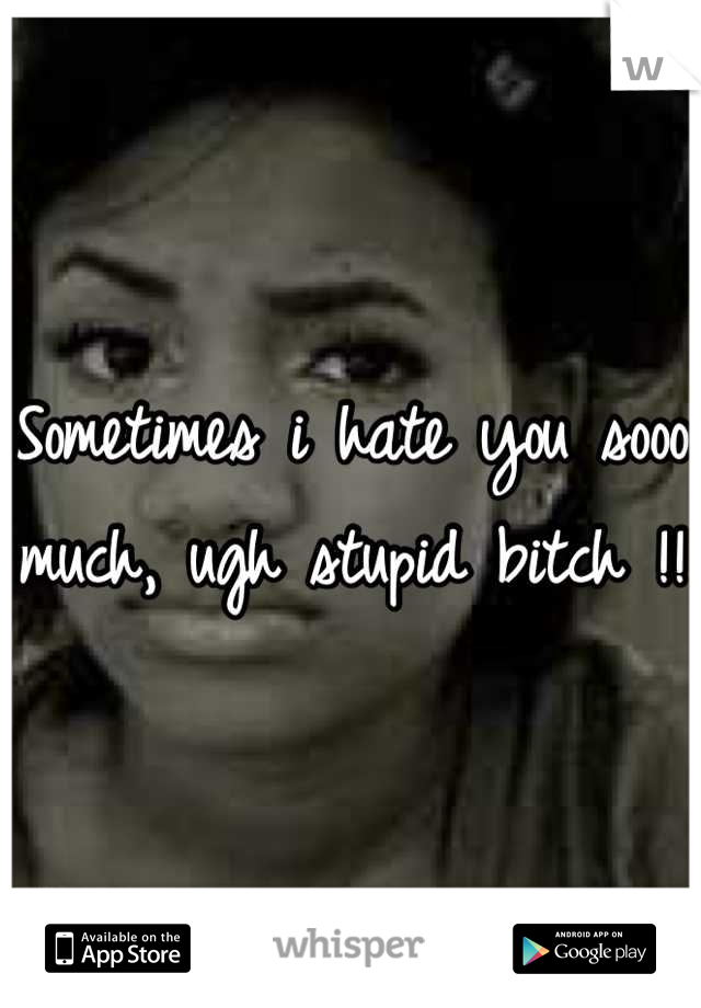 Sometimes i hate you sooo much, ugh stupid bitch !! 