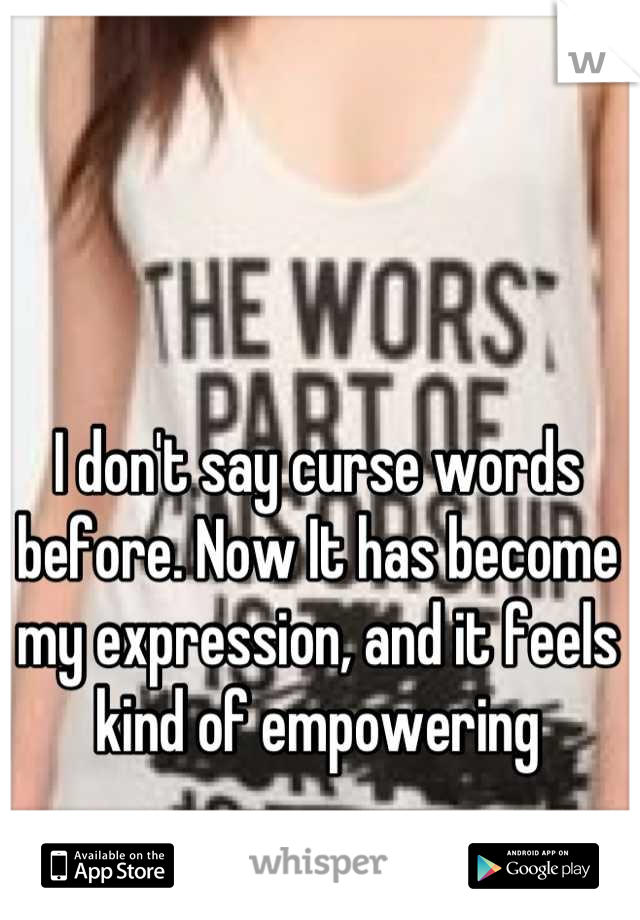 I don't say curse words before. Now It has become my expression, and it feels kind of empowering