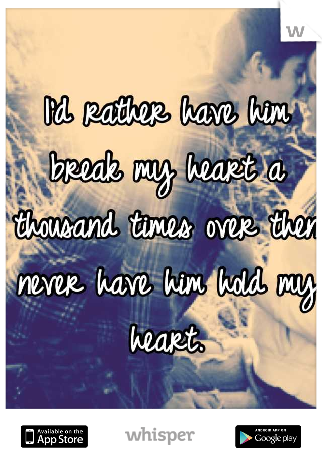I'd rather have him break my heart a thousand times over then never have him hold my heart.