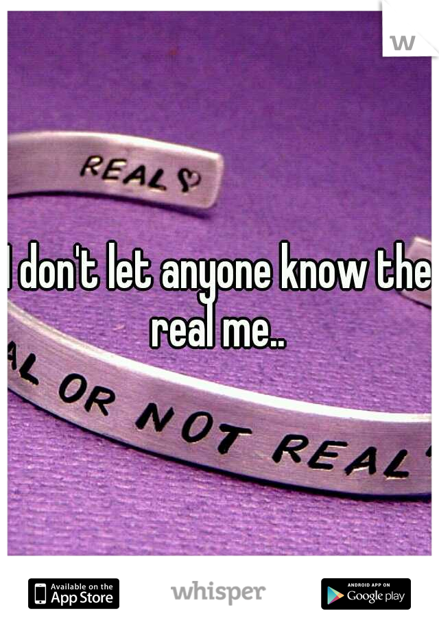 I don't let anyone know the real me.. 