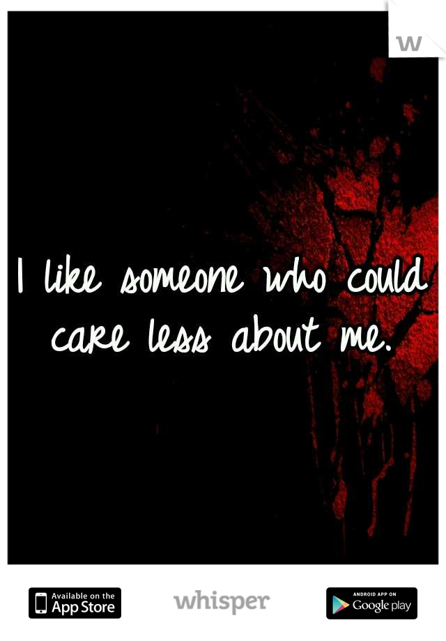 I like someone who could care less about me. 