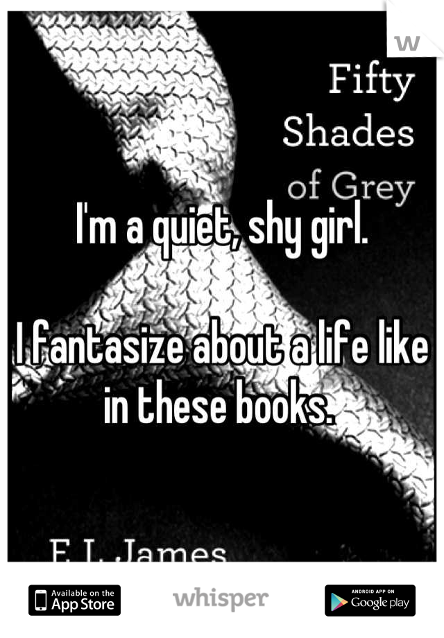 I'm a quiet, shy girl.

I fantasize about a life like in these books. 
