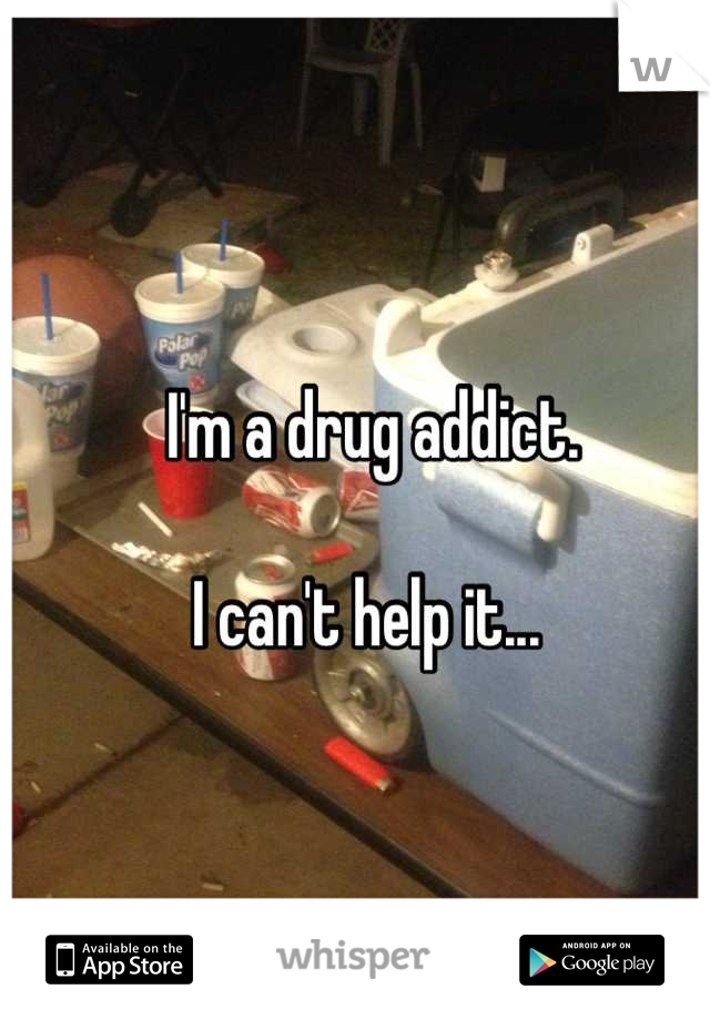 I'm a drug addict. 

I can't help it... 