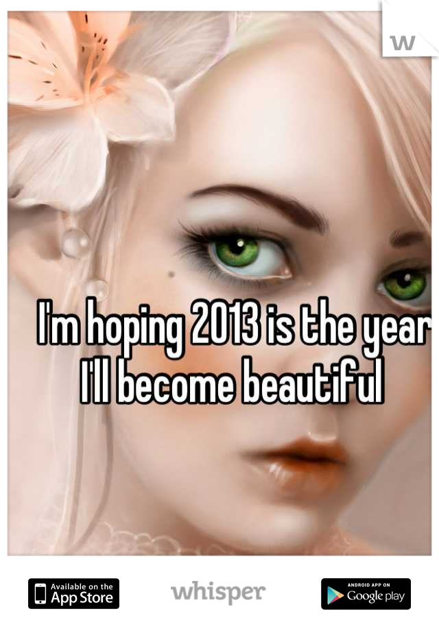 I'm hoping 2013 is the year I'll become beautiful 
