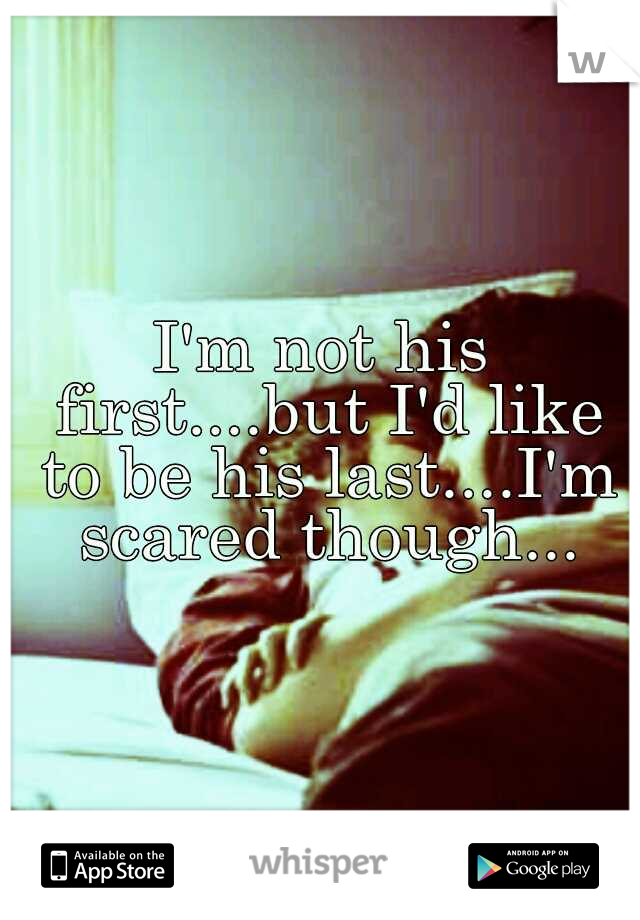 I'm not his first....but I'd like to be his last....I'm scared though...