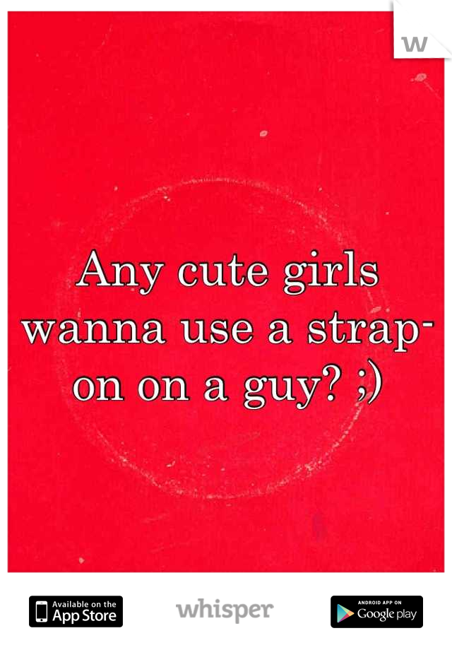 Any cute girls wanna use a strap-on on a guy? ;)