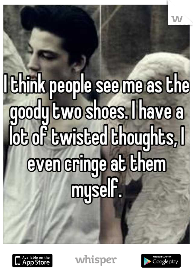 I think people see me as the goody two shoes. I have a lot of twisted thoughts, I even cringe at them myself.
