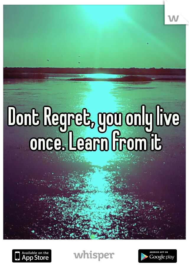 Dont Regret, you only live once. Learn from it