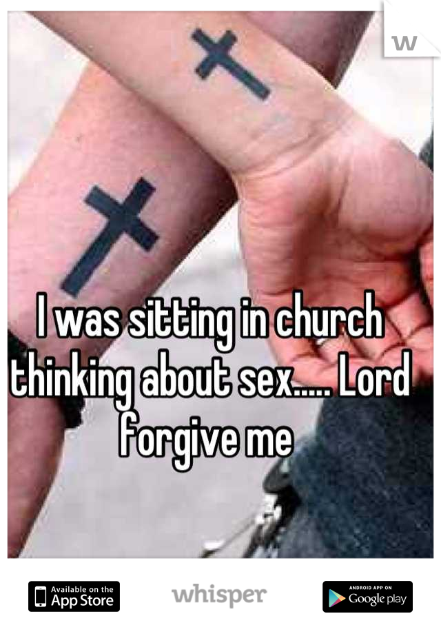 I was sitting in church thinking about sex..... Lord forgive me 