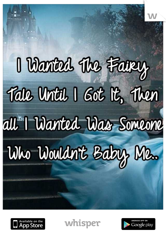I Wanted The Fairy Tale Until I Got It, Then all I Wanted Was Someone Who Wouldn't Baby Me..