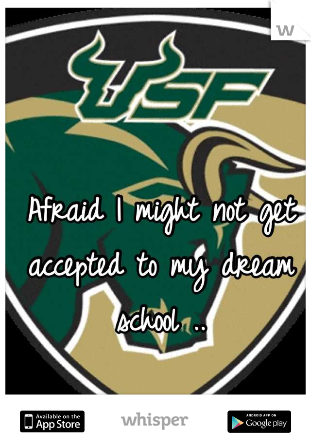 Afraid I might not get accepted to my dream school ..