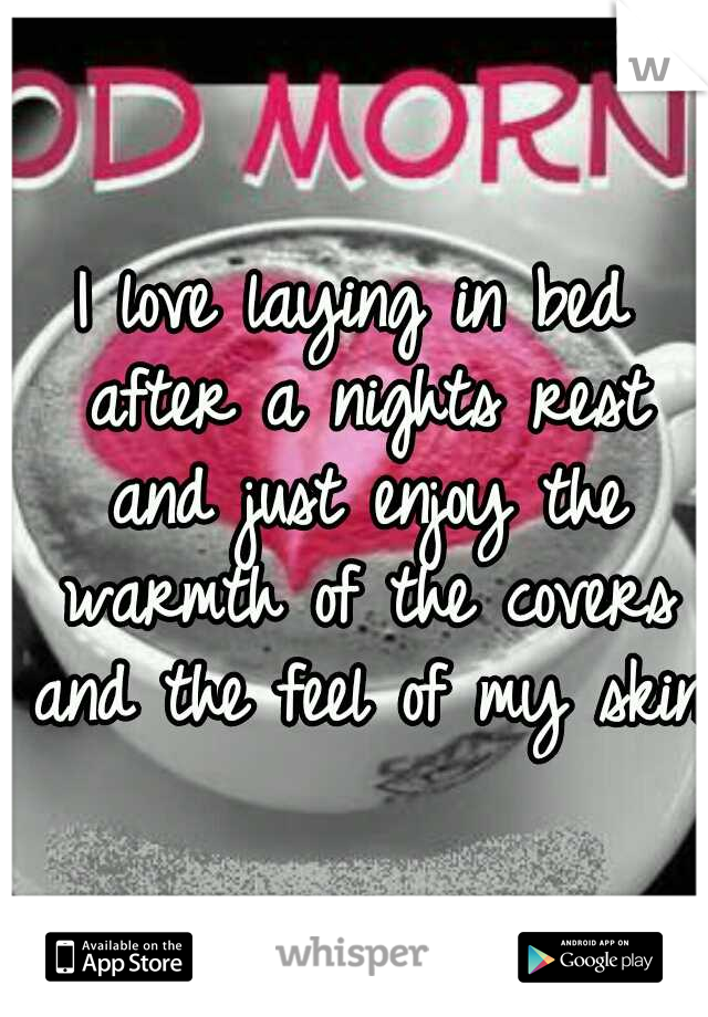 I love laying in bed after a nights rest and just enjoy the warmth of the covers and the feel of my skin.