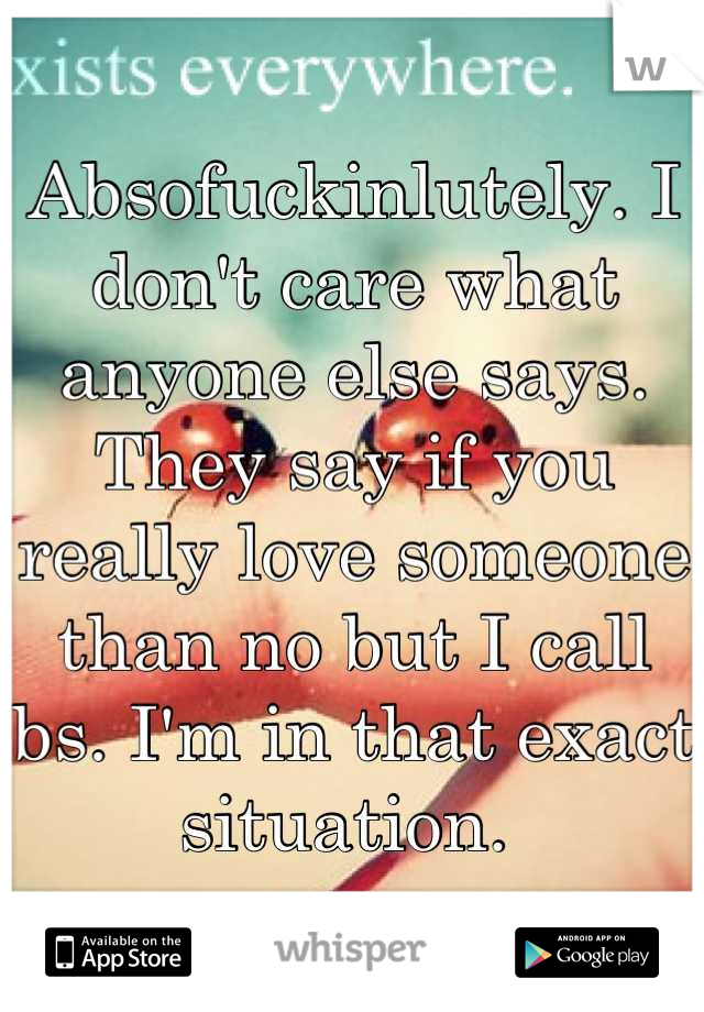 Absofuckinlutely. I don't care what anyone else says. They say if you really love someone than no but I call bs. I'm in that exact situation. 