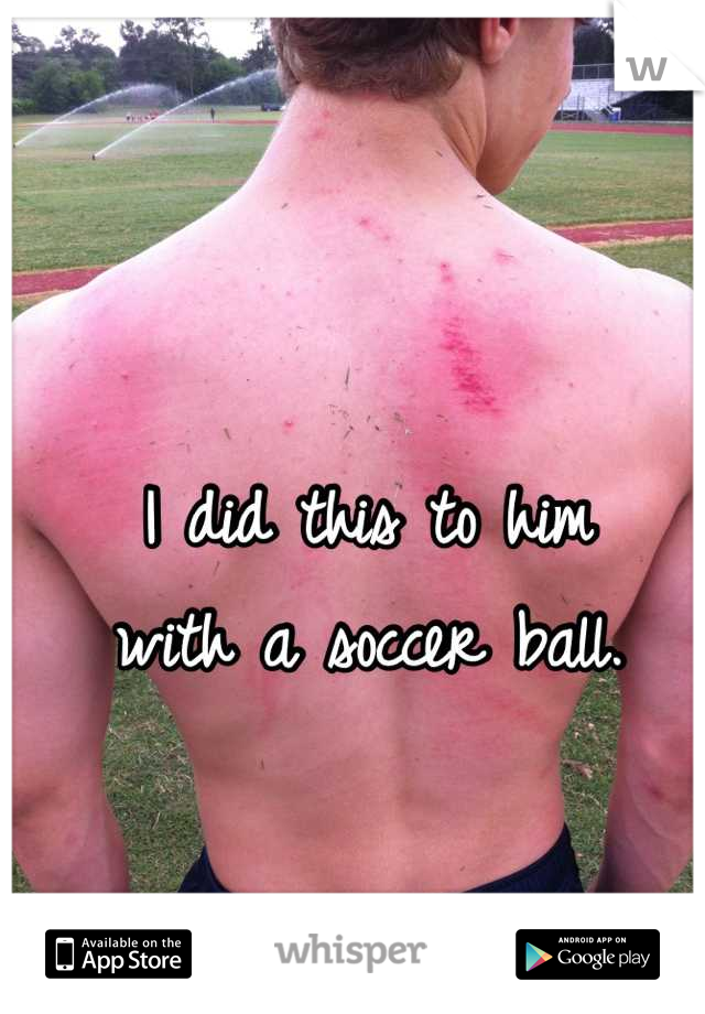 I did this to him 
with a soccer ball.
