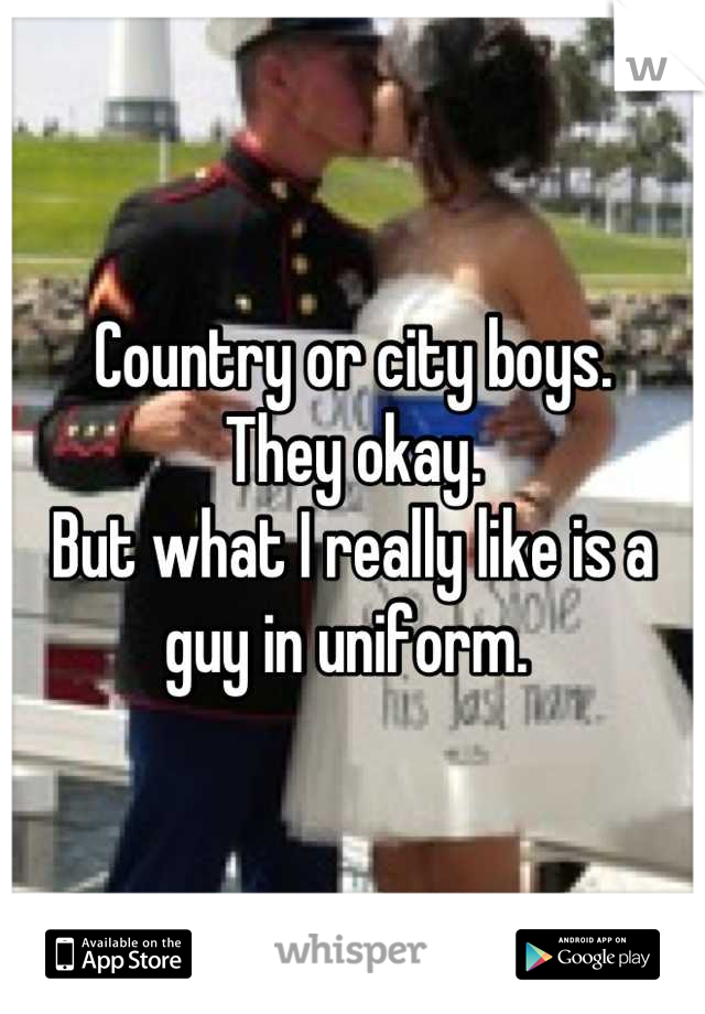 Country or city boys. 
They okay. 
But what I really like is a guy in uniform. 
