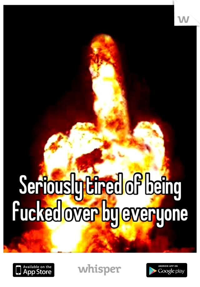 Seriously tired of being fucked over by everyone
