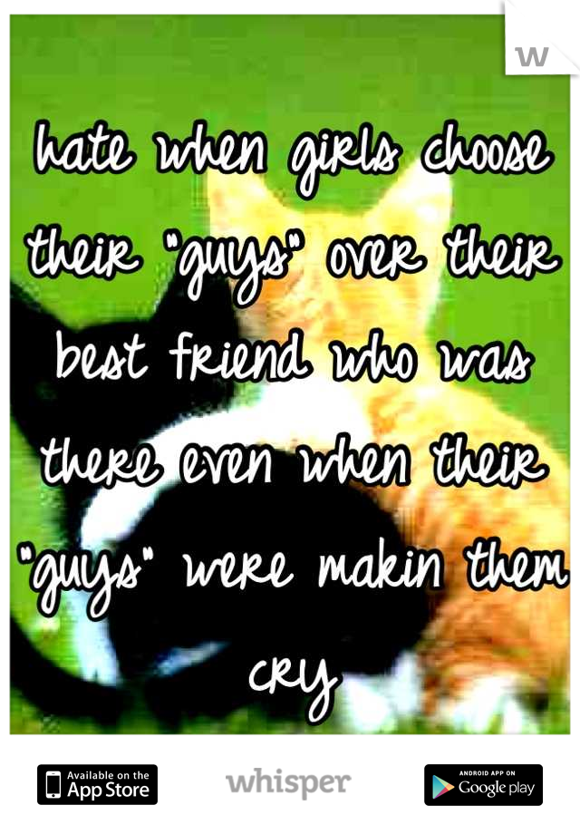 hate when girls choose their "guys" over their best friend who was there even when their "guys" were makin them cry