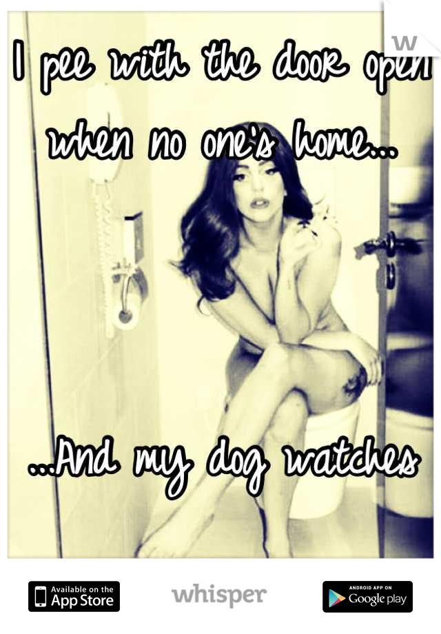 I pee with the door open when no one's home...



...And my dog watches