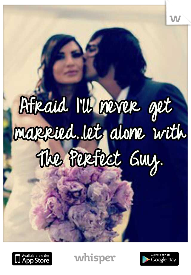 Afraid I'll never get married..let alone with The Perfect Guy.