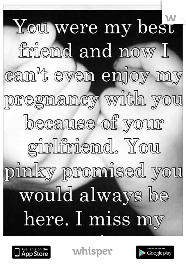 You were my best friend and now I can't even enjoy my pregnancy with you because of your girlfriend. You pinky promised you would always be here. I miss my cousin. 