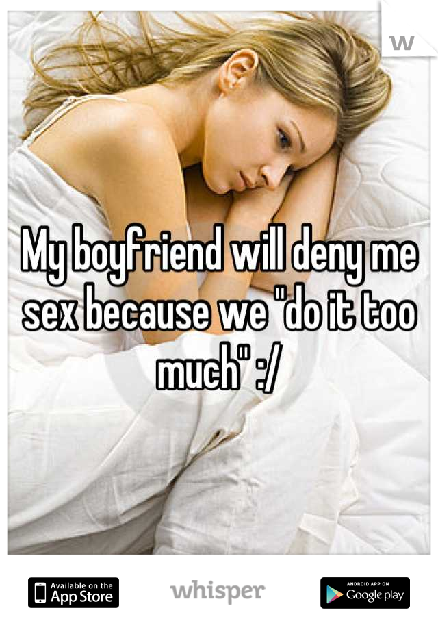 My boyfriend will deny me sex because we "do it too much" :/