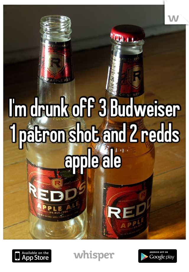 I'm drunk off 3 Budweiser  1 patron shot and 2 redds apple ale 