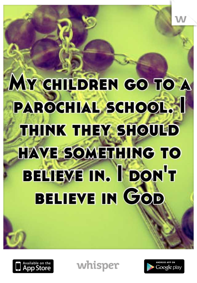 My children go to a parochial school. I think they should have something to believe in. I don't believe in God