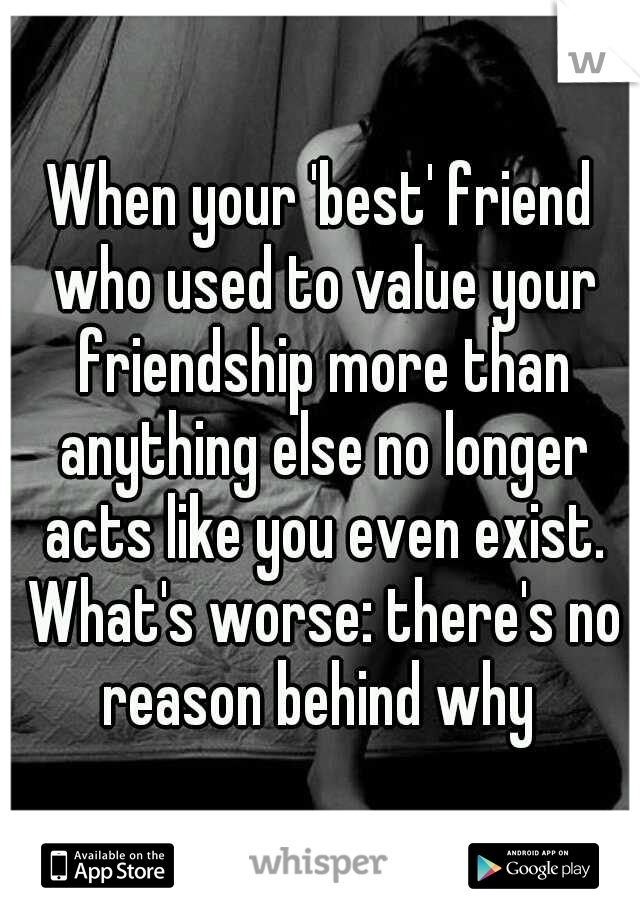 When your 'best' friend who used to value your friendship more than anything else no longer acts like you even exist. What's worse: there's no reason behind why 