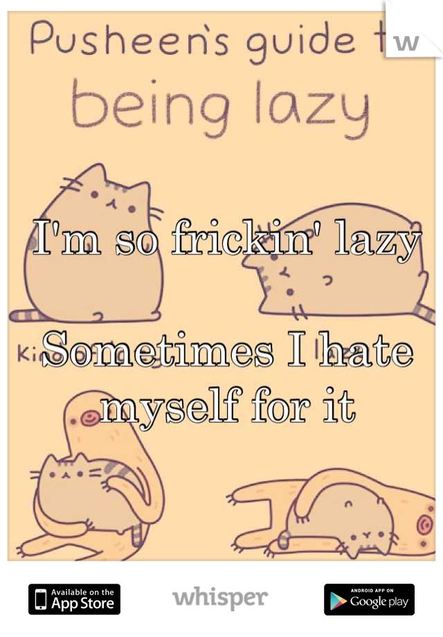 I'm so frickin' lazy

Sometimes I hate myself for it