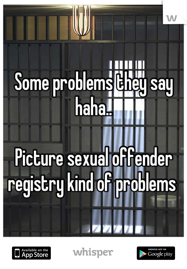 Some problems they say haha..

Picture sexual offender registry kind of problems 