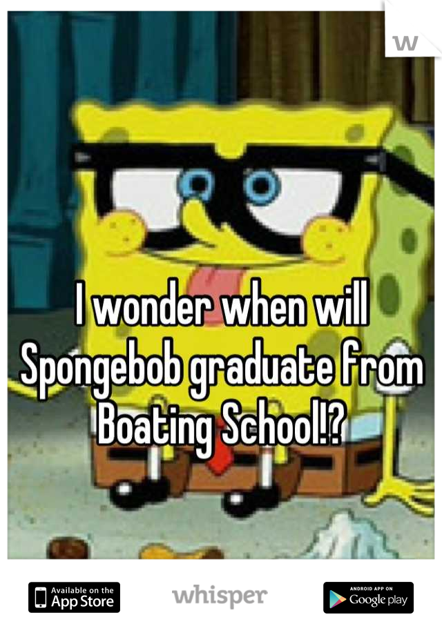 I wonder when will Spongebob graduate from Boating School!?