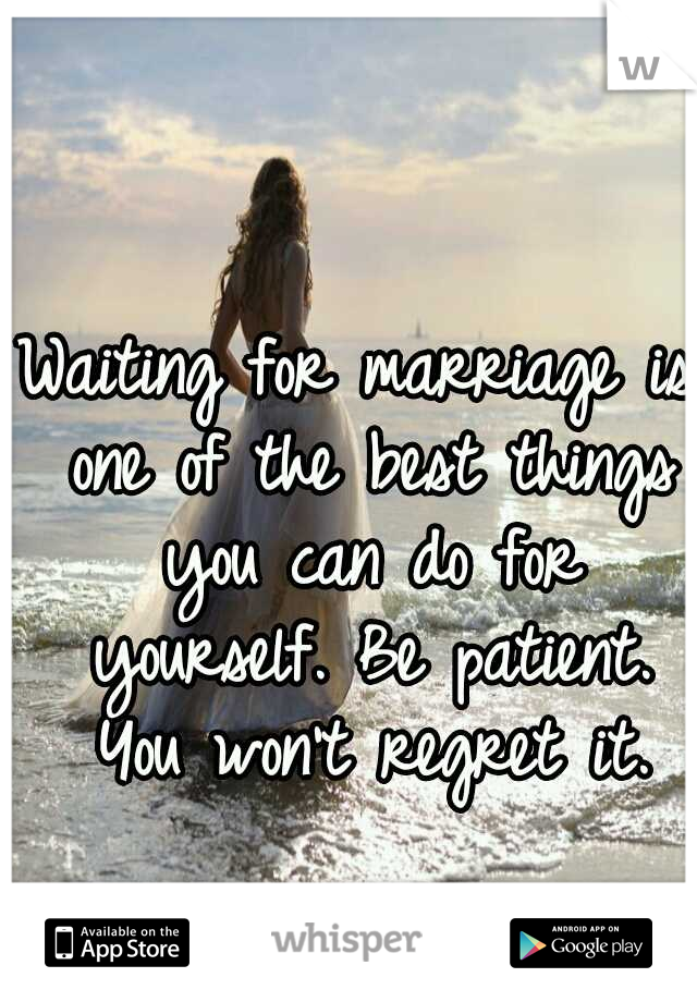 Waiting for marriage is one of the best things you can do for yourself. Be patient. You won't regret it.