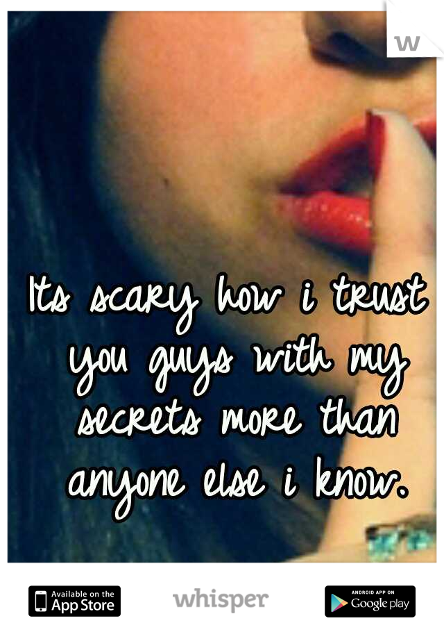 Its scary how i trust you guys with my secrets more than anyone else i know.