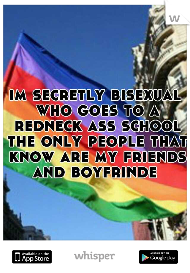 im secretly bisexual who goes to a redneck ass school the only people that know are my friends and boyfrinde 