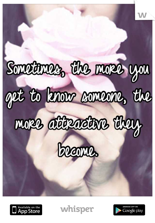 Sometimes, the more you get to know someone, the more attractive they become.