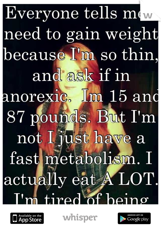 Everyone tells me I need to gain weight because I'm so thin, and ask if in anorexic.  Im 15 and 87 pounds. But I'm not I just have a fast metabolism. I actually eat A LOT. I'm tired of being judged.