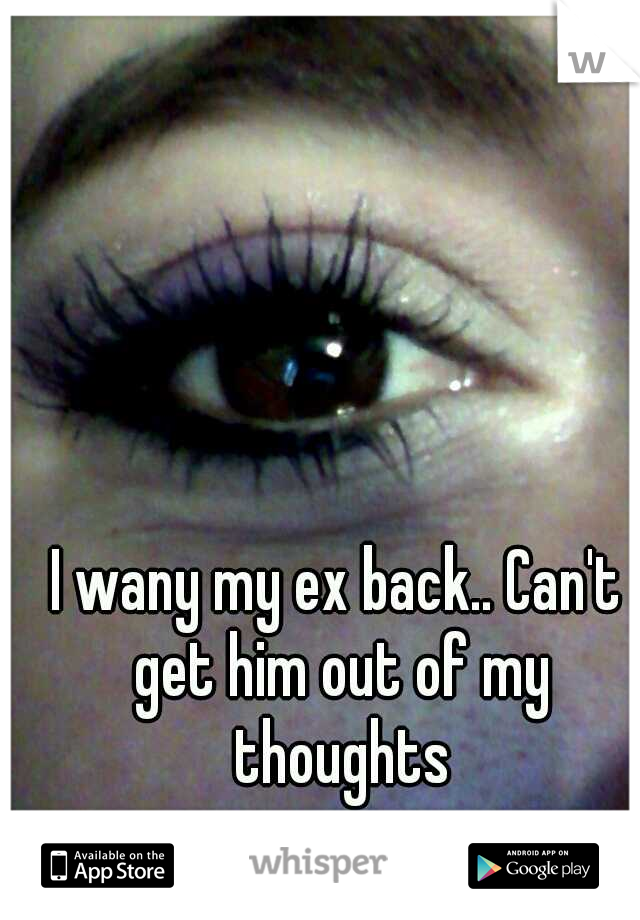 I wany my ex back.. Can't get him out of my thoughts