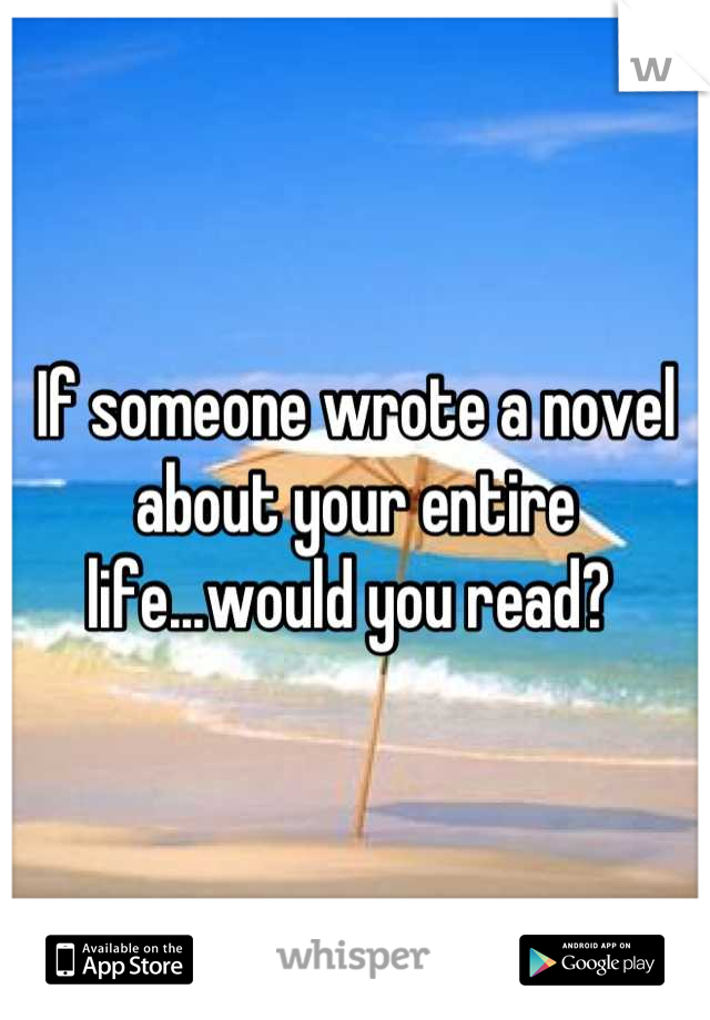If someone wrote a novel about your entire life...would you read? 