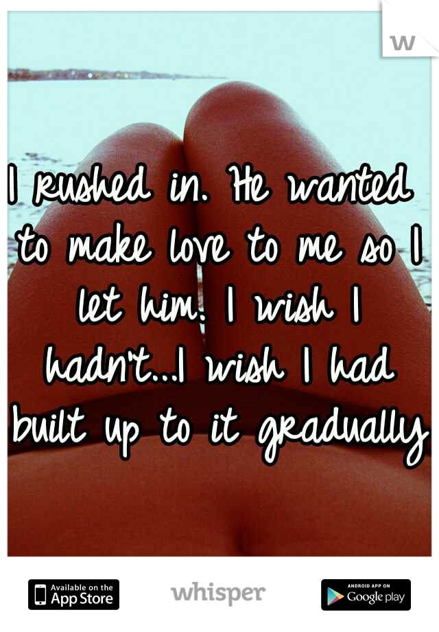 I rushed in. He wanted to make love to me so I let him. I wish I hadn't...I wish I had built up to it gradually.