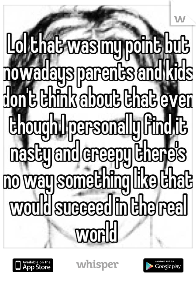Lol that was my point but nowadays parents and kids don't think about that even though I personally find it nasty and creepy there's no way something like that would succeed in the real world 