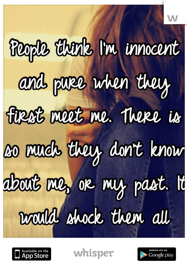 People think I'm innocent and pure when they first meet me. There is so much they don't know about me, or my past. It would shock them all