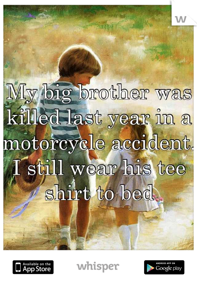 My big brother was killed last year in a motorcycle accident. I still wear his tee shirt to bed