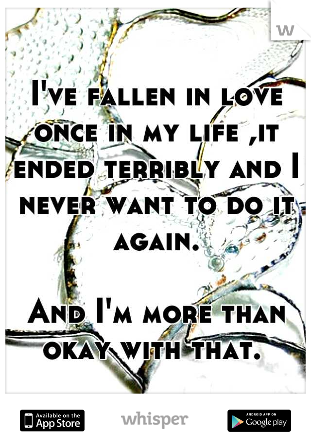 I've fallen in love once in my life ,it ended terribly and I never want to do it again.

And I'm more than okay with that. 