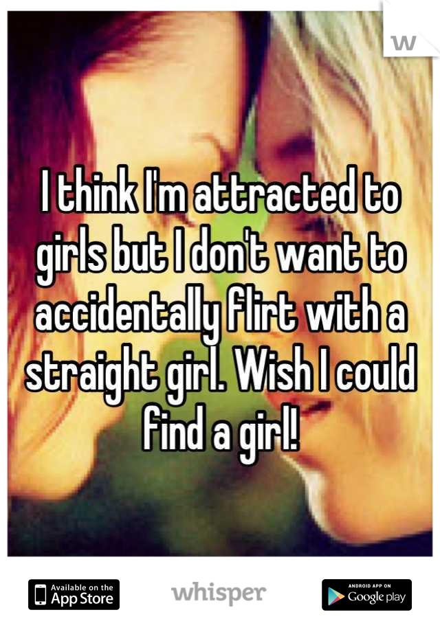 I think I'm attracted to girls but I don't want to accidentally flirt with a straight girl. Wish I could find a girl!