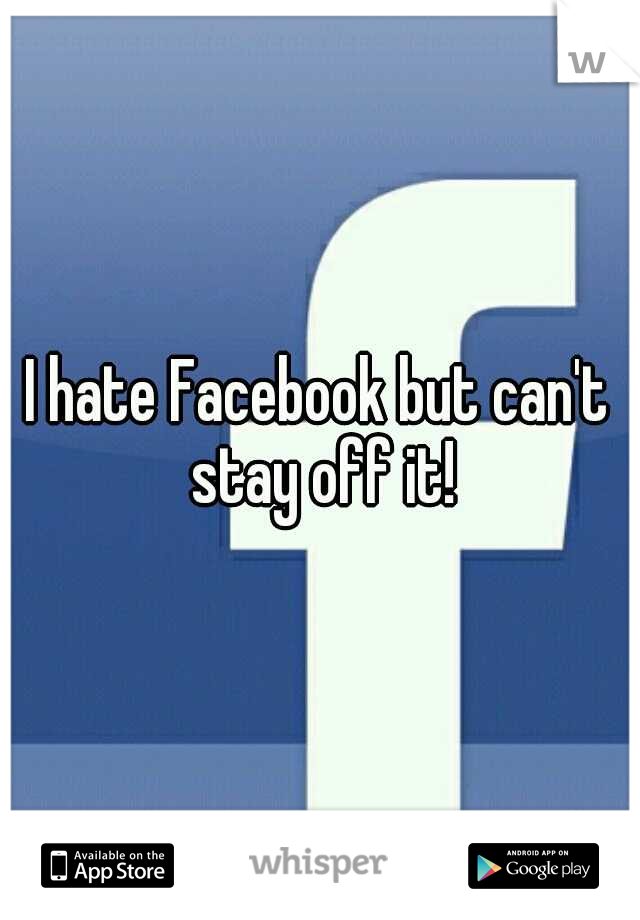 I hate Facebook but can't stay off it!