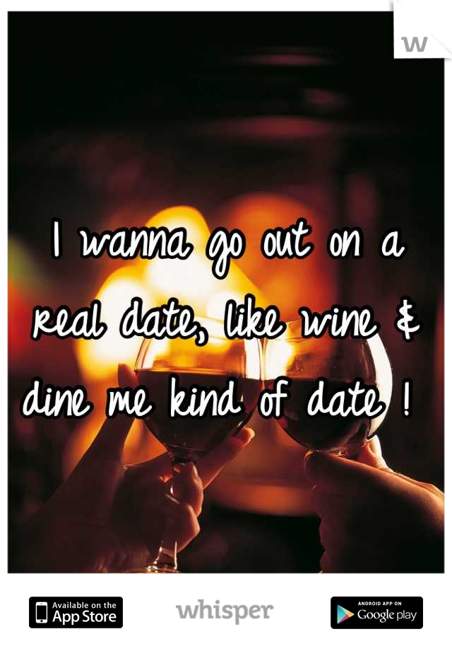 I wanna go out on a real date, like wine & dine me kind of date ! 