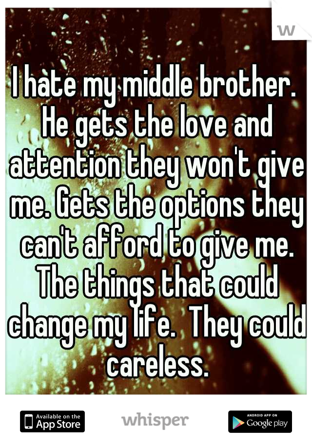 I hate my middle brother. He gets the love and attention they won't give me. Gets the options they can't afford to give me. The things that could change my life.  They could careless.