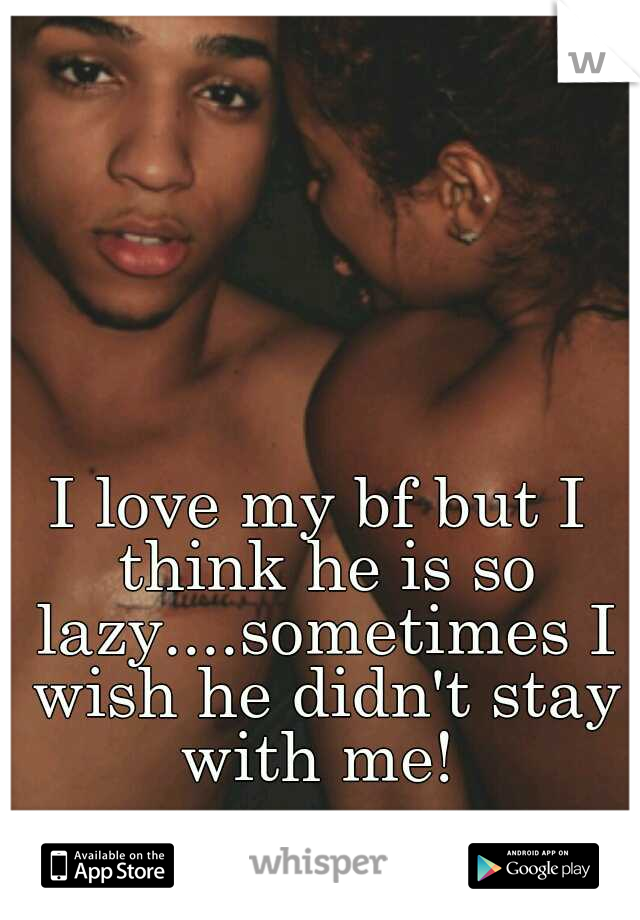 I love my bf but I think he is so lazy....sometimes I wish he didn't stay with me! 