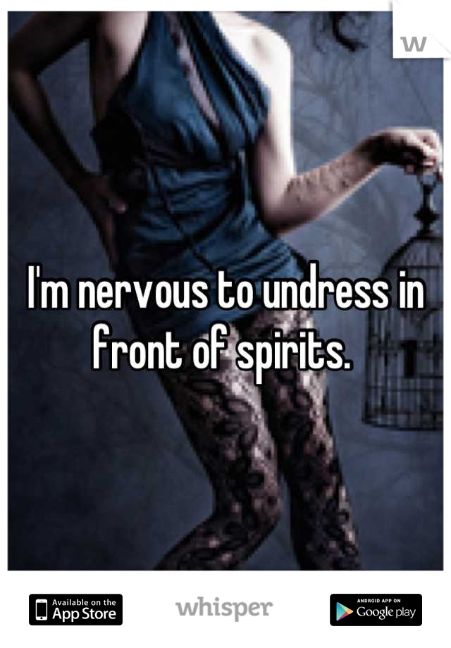 I'm nervous to undress in front of spirits. 